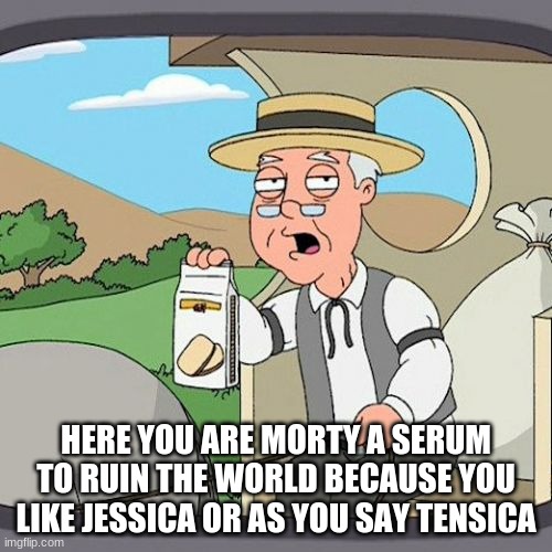 here you are morty | HERE YOU ARE MORTY A SERUM TO RUIN THE WORLD BECAUSE YOU LIKE JESSICA OR AS YOU SAY TENSICA | image tagged in memes,pepperidge farm remembers | made w/ Imgflip meme maker