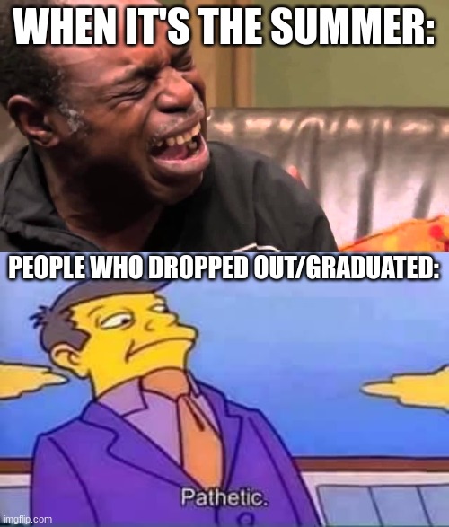 WHEN IT'S THE SUMMER: PEOPLE WHO DROPPED OUT/GRADUATED: | image tagged in black man cry,skinner pathetic | made w/ Imgflip meme maker