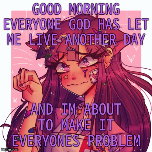 :P | GOOD MORNING EVERYONE GOD HAS LET ME LIVE ANOTHER DAY; AND IM ABOUT TO MAKE IT EVERYONES PROBLEM | image tagged in p | made w/ Imgflip meme maker