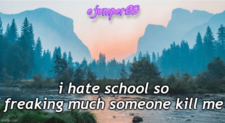 e | i hate school so freaking much someone kill me | image tagged in - ejumper09 - template | made w/ Imgflip meme maker
