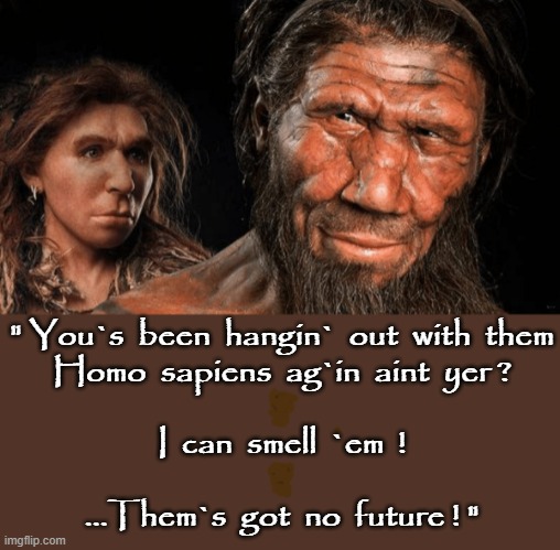 Neanderthal thinking | " You`s  been  hangin`  out  with  them
Homo  sapiens  ag`in  aint  yer ?
*
I  can  smell  `em  !
*
...Them`s  got  no  future ! " | image tagged in the future is now old man | made w/ Imgflip meme maker