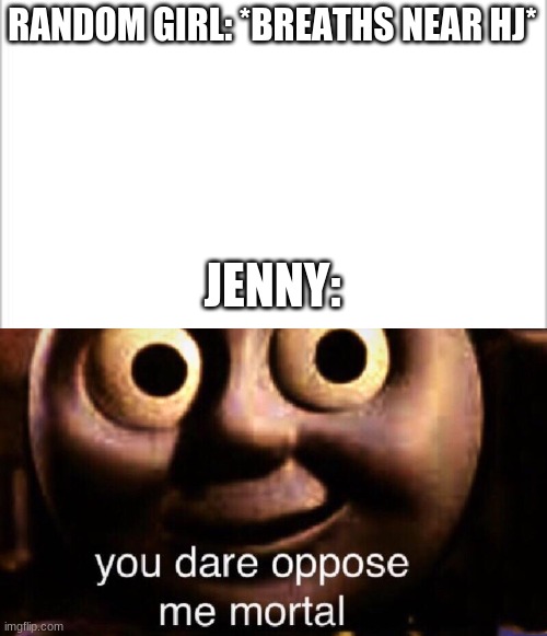 Don't mess with the Dark Angel- Just- Just don't you'll regret it | RANDOM GIRL: *BREATHS NEAR HJ*; JENNY: | image tagged in white background,you dare oppose me mortal | made w/ Imgflip meme maker