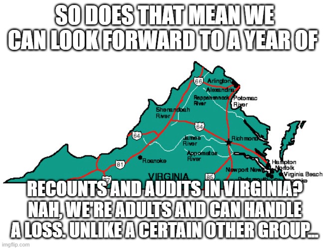 Virginia | SO DOES THAT MEAN WE CAN LOOK FORWARD TO A YEAR OF; RECOUNTS AND AUDITS IN VIRGINIA? NAH, WE'RE ADULTS AND CAN HANDLE A LOSS. UNLIKE A CERTAIN OTHER GROUP... | image tagged in virginia | made w/ Imgflip meme maker