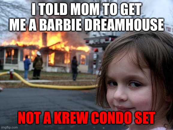 dreamhouse | I TOLD MOM TO GET ME A BARBIE DREAMHOUSE; NOT A KREW CONDO SET | image tagged in memes,disaster girl,itsfunneh,krew,youtube | made w/ Imgflip meme maker