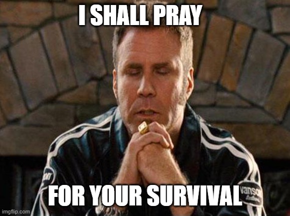 when you go home 10mins later than usual. *literally every friend* | I SHALL PRAY; FOR YOUR SURVIVAL | image tagged in ricky bobby praying | made w/ Imgflip meme maker