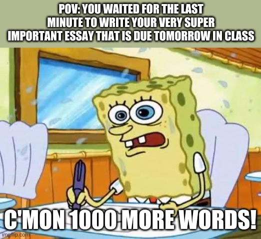 Relatable student meme | POV: YOU WAITED FOR THE LAST MINUTE TO WRITE YOUR VERY SUPER IMPORTANT ESSAY THAT IS DUE TOMORROW IN CLASS; C'MON 1000 MORE WORDS! | image tagged in spongebob | made w/ Imgflip meme maker