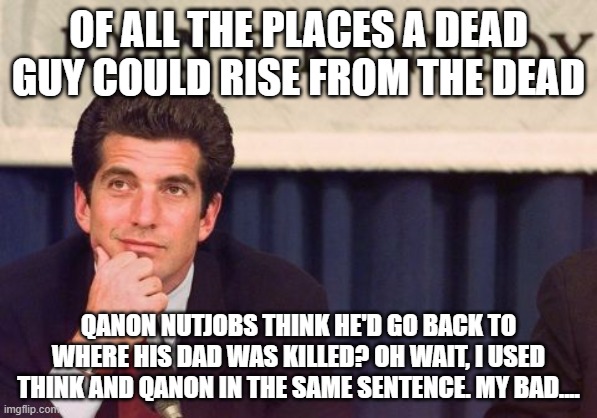 JFK Jr | OF ALL THE PLACES A DEAD GUY COULD RISE FROM THE DEAD; QANON NUTJOBS THINK HE'D GO BACK TO WHERE HIS DAD WAS KILLED? OH WAIT, I USED THINK AND QANON IN THE SAME SENTENCE. MY BAD.... | image tagged in jfk jr | made w/ Imgflip meme maker