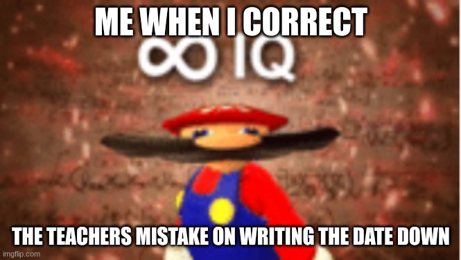 mistake | ME WHEN I CORRECT; THE TEACHERS MISTAKE ON WRITING THE DATE DOWN | image tagged in infinite iq,middle school | made w/ Imgflip meme maker