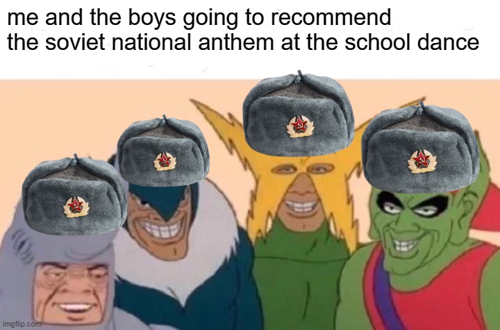 Image Title |  me and the boys going to recommend the soviet national anthem at the school dance | image tagged in memes,me and the boys | made w/ Imgflip meme maker