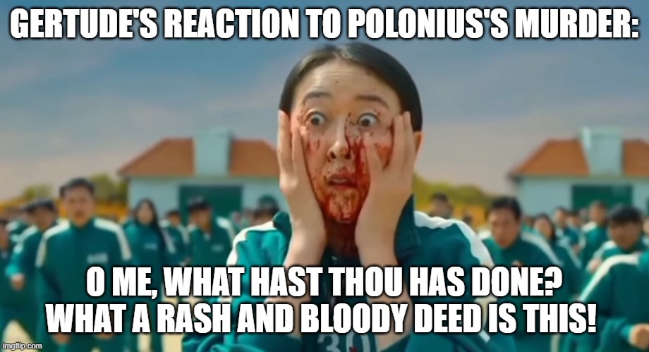 squid game scared face | GERTUDE'S REACTION TO POLONIUS'S MURDER:; O ME, WHAT HAST THOU HAS DONE? WHAT A RASH AND BLOODY DEED IS THIS! | image tagged in squid game scared face | made w/ Imgflip meme maker