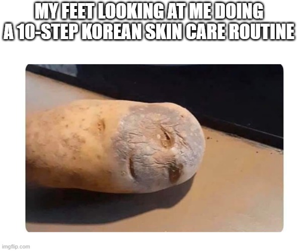 MY FEET LOOKING AT ME DOING A 10-STEP KOREAN SKIN CARE ROUTINE | image tagged in beauty | made w/ Imgflip meme maker
