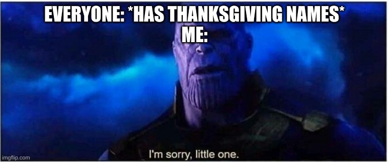 Thanos I'm sorry little one | EVERYONE: *HAS THANKSGIVING NAMES*
ME: | image tagged in thanos i'm sorry little one | made w/ Imgflip meme maker