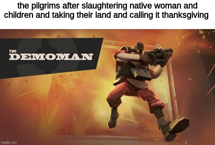 The Demoman | the pilgrims after slaughtering native woman and children and taking their land and calling it thanksgiving | image tagged in the demoman,funny,laughs,dark | made w/ Imgflip meme maker