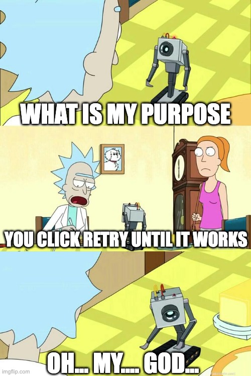 you click retry until it works | WHAT IS MY PURPOSE; YOU CLICK RETRY UNTIL IT WORKS; OH... MY.... GOD... | image tagged in what's my purpose - butter robot | made w/ Imgflip meme maker