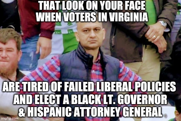Equality for All | THAT LOOK ON YOUR FACE
WHEN VOTERS IN VIRGINIA; ARE TIRED OF FAILED LIBERAL POLICIES 
AND ELECT A BLACK LT. GOVERNOR
& HISPANIC ATTORNEY GENERAL | image tagged in biden,youngkin,virginia,liberals,democrats,kamala harris | made w/ Imgflip meme maker