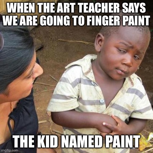 Third World Skeptical Kid | WHEN THE ART TEACHER SAYS WE ARE GOING TO FINGER PAINT; THE KID NAMED PAINT | image tagged in memes,third world skeptical kid | made w/ Imgflip meme maker