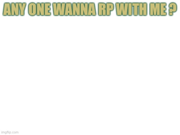 Blank White Template | ANY ONE WANNA RP WITH ME ? | image tagged in blank white template | made w/ Imgflip meme maker