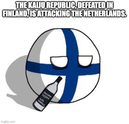 Finlandball drinking | THE KAIJU REPUBLIC, DEFEATED IN FINLAND, IS ATTACKING THE NETHERLANDS. | image tagged in finlandball drinking | made w/ Imgflip meme maker