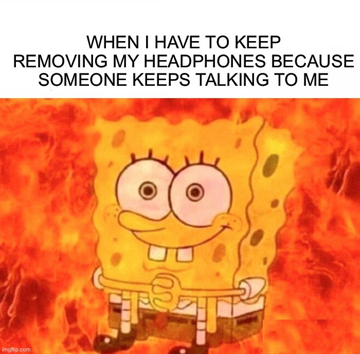 I’m trying to listen to my music!! Is this relatable? :P | WHEN I HAVE TO KEEP REMOVING MY HEADPHONES BECAUSE SOMEONE KEEPS TALKING TO ME | image tagged in memes,funny,relatable memes,music,headphones,me when | made w/ Imgflip meme maker