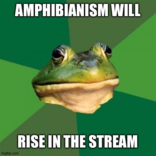 Foul Bachelor Frog | AMPHIBIANISM WILL; RISE IN THE STREAM | image tagged in amphibianism | made w/ Imgflip meme maker