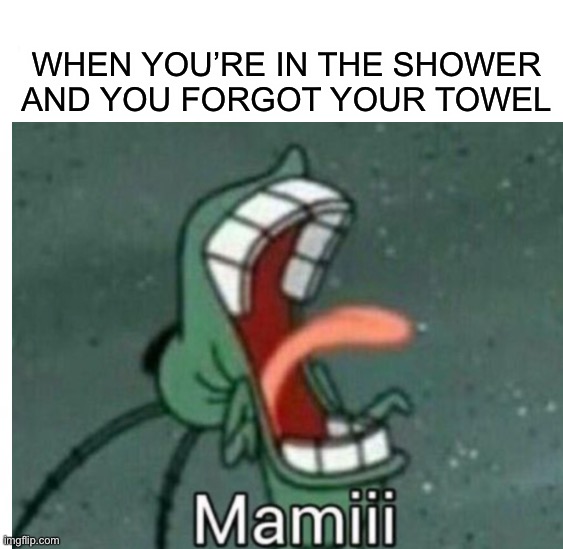 MAMIII! Is this relatable? :O | WHEN YOU’RE IN THE SHOWER AND YOU FORGOT YOUR TOWEL | image tagged in memes,funny,relatable memes,plankton,towel,me when | made w/ Imgflip meme maker