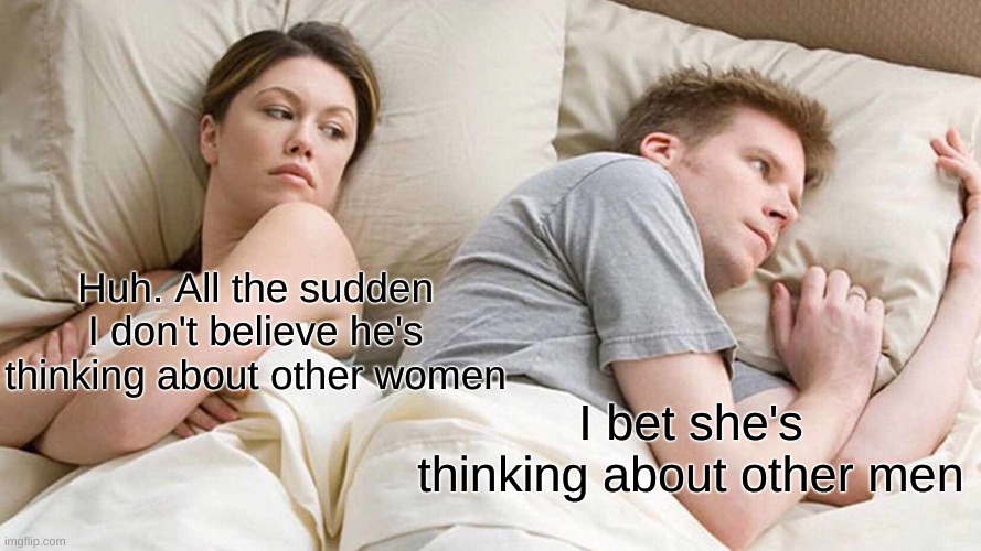 In A Parallel Universe... | Huh. All the sudden I don't believe he's thinking about other women; I bet she's thinking about other men | image tagged in memes,i bet he's thinking about other women | made w/ Imgflip meme maker