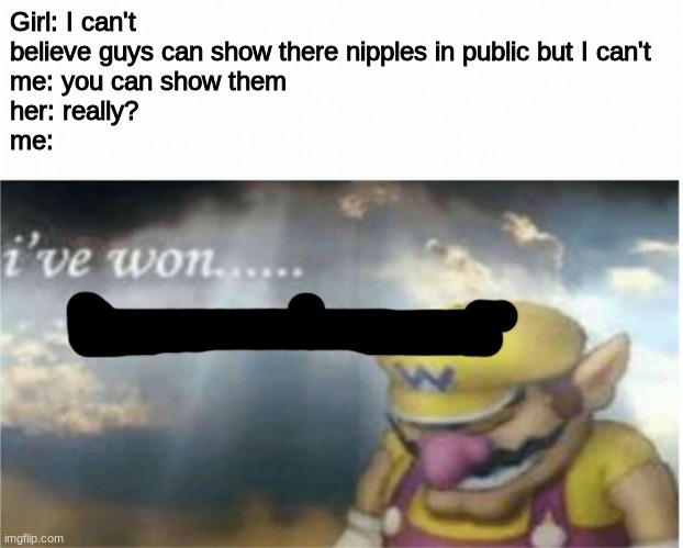 I've won | Girl: I can't believe guys can show there nipples in public but I can't
me: you can show them
her: really?
me: | image tagged in i won but at what cost | made w/ Imgflip meme maker