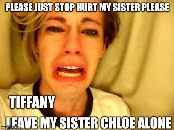 leave my sister Chloe alone | PLEASE JUST STOP HURT MY SISTER PLEASE; TIFFANY; LEAVE MY SISTER CHLOE ALONE | image tagged in leave britney alone,domestic violence,domestic abuse | made w/ Imgflip meme maker