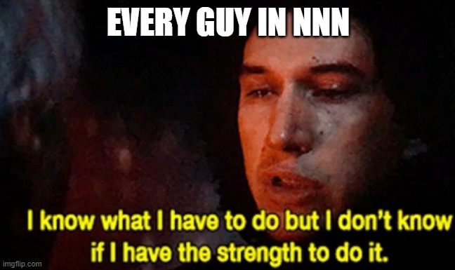 STAY STRONG [whats nnn] | EVERY GUY IN NNN | image tagged in i know what i have to do but i don t know if i have the strength | made w/ Imgflip meme maker