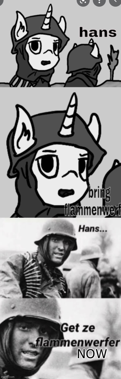 *happy Hans with flammenwefer  noises * | NOW | image tagged in hans get ze flammenwerfer | made w/ Imgflip meme maker