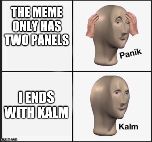 Kalm | THE MEME ONLY HAS TWO PANELS; I ENDS WITH KALM | image tagged in memes,funny memes,funny,panik kalm,panik kalm panik,short | made w/ Imgflip meme maker