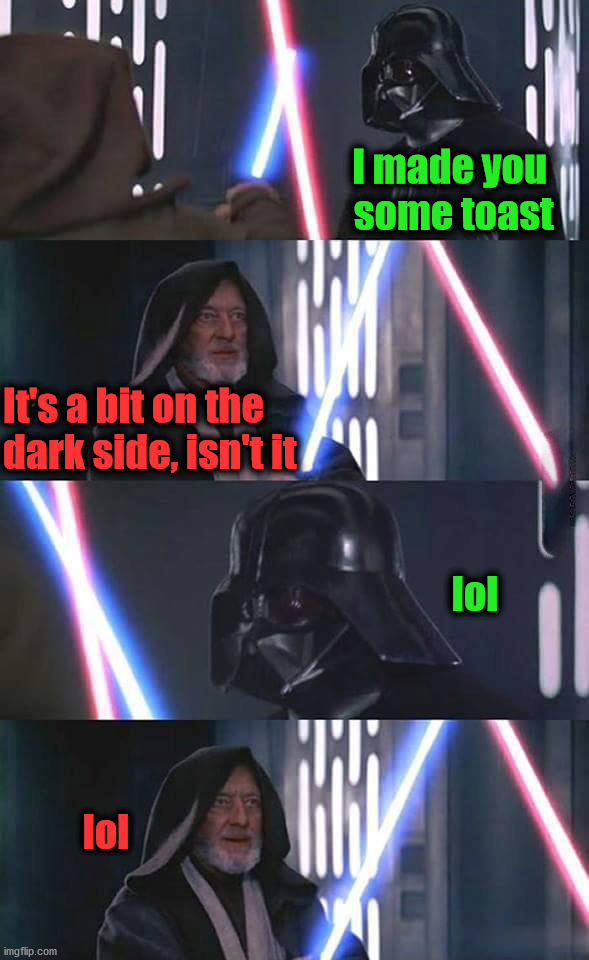 I made you 
some toast; It's a bit on the
dark side, isn't it; lol; lol | image tagged in star wars | made w/ Imgflip meme maker