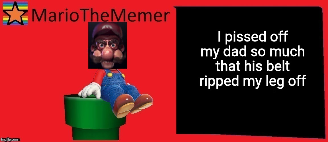 ٪ | I pissed off my dad so much that his belt ripped my leg off | image tagged in mariothememer announcement template v1 | made w/ Imgflip meme maker