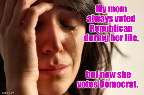 First World Problems Meme | My mom always voted Republican during her life, but now she votes Democrat. | image tagged in memes,first world problems | made w/ Imgflip meme maker