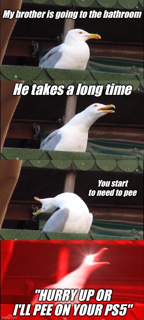He takes too long to pee… | My brother is going to the bathroom; He takes a long time; You start to need to pee; "HURRY UP OR I'LL PEE ON YOUR PS5" | image tagged in memes,inhaling seagull | made w/ Imgflip meme maker