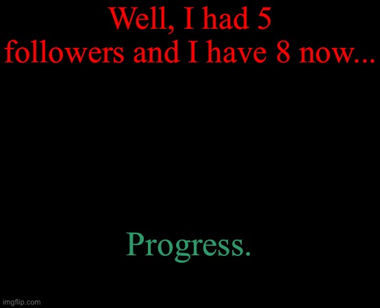 Progress | Well, I had 5 followers and I have 8 now... Progress. | image tagged in short black template | made w/ Imgflip meme maker