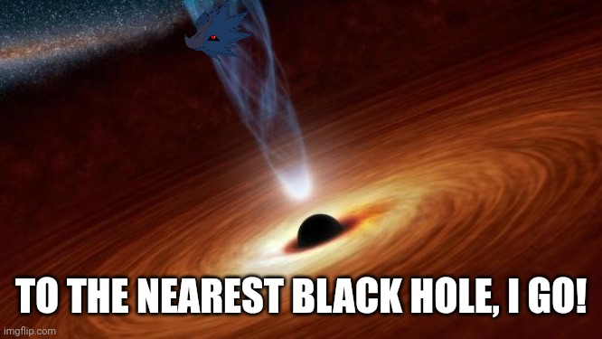 Black Holes | TO THE NEAREST BLACK HOLE, I GO! | image tagged in black holes | made w/ Imgflip meme maker