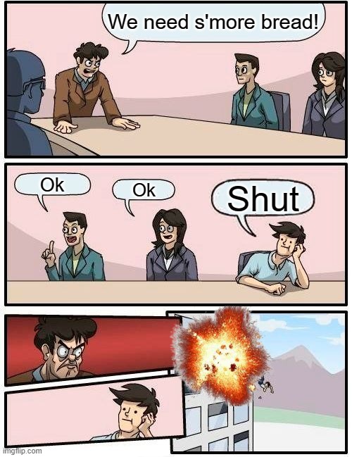 Boardroom Meeting Suggestion Meme | We need s'more bread! Ok; Ok; Shut | image tagged in memes,boardroom meeting suggestion | made w/ Imgflip meme maker