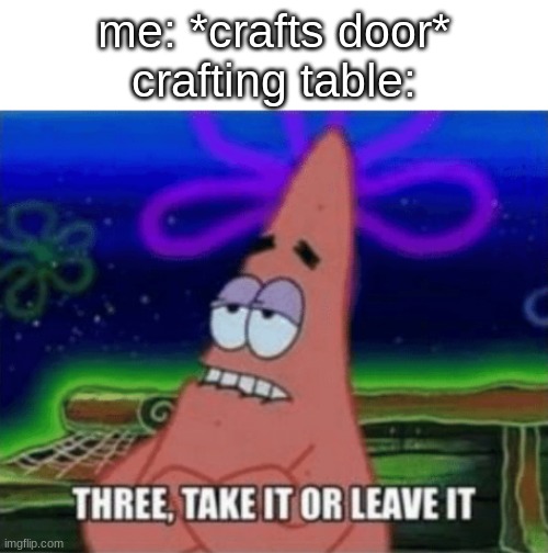 so true | me: *crafts door*
crafting table: | image tagged in three take it or leave it,memes,minecraft | made w/ Imgflip meme maker