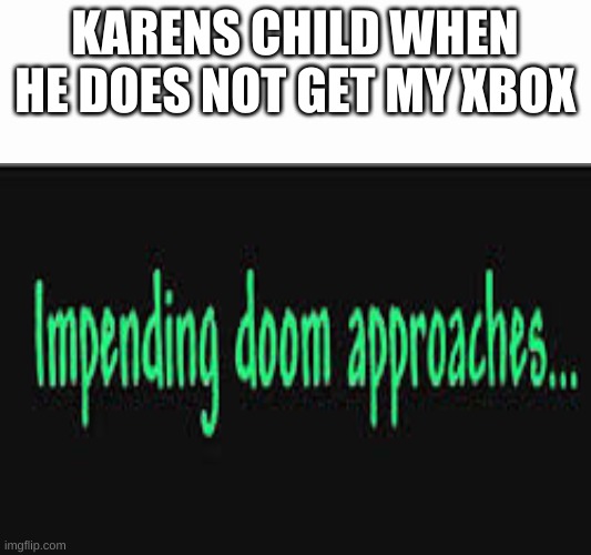 Impending doom approaches | KARENS CHILD WHEN HE DOES NOT GET MY XBOX | image tagged in impending doom approaches | made w/ Imgflip meme maker