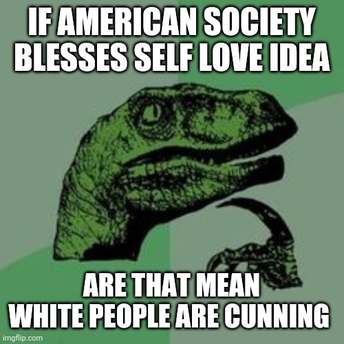Would make sense | IF AMERICAN SOCIETY BLESSES SELF LOVE IDEA; ARE THAT MEAN WHITE PEOPLE ARE CUNNING | image tagged in time raptor,memes,funny | made w/ Imgflip meme maker