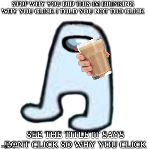 dont click this amogus is drinkin | STOP WHY YOU DID THIS IM DRINKING WHY YOU CLICK I TOLD YOU NOT TOO CLICK; SEE THE TITLE IT SAYS DONT CLICK SO WHY YOU CLICK | image tagged in amogus,dont click,memes | made w/ Imgflip meme maker