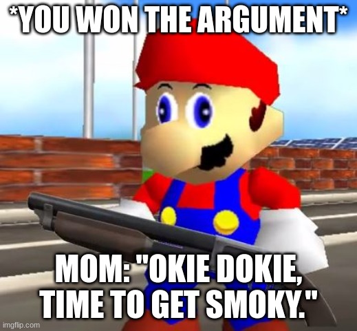 Impossible though | *YOU WON THE ARGUMENT*; MOM: "OKIE DOKIE, TIME TO GET SMOKY." | image tagged in smg4 shotgun mario | made w/ Imgflip meme maker