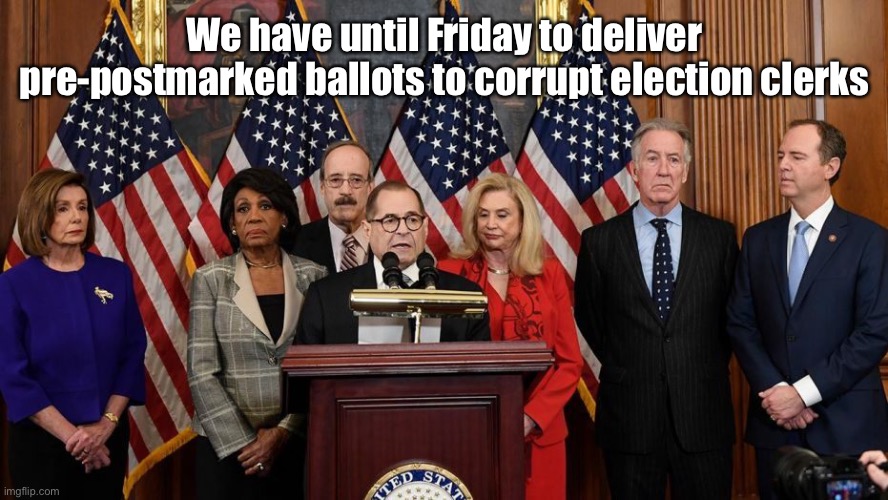 House Democrats | We have until Friday to deliver pre-postmarked ballots to corrupt election clerks | image tagged in house democrats | made w/ Imgflip meme maker