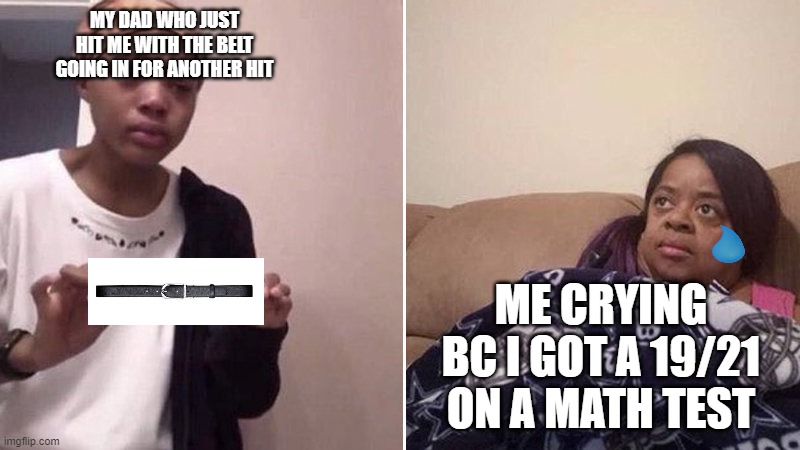 AAHAHAHAHAHAH PAIN FOR WHEN I GET HOME AHAHAHAHAAHAHAHHAHA | MY DAD WHO JUST HIT ME WITH THE BELT GOING IN FOR ANOTHER HIT; ME CRYING BC I GOT A 19/21 ON A MATH TEST | image tagged in me explaining to my mom | made w/ Imgflip meme maker