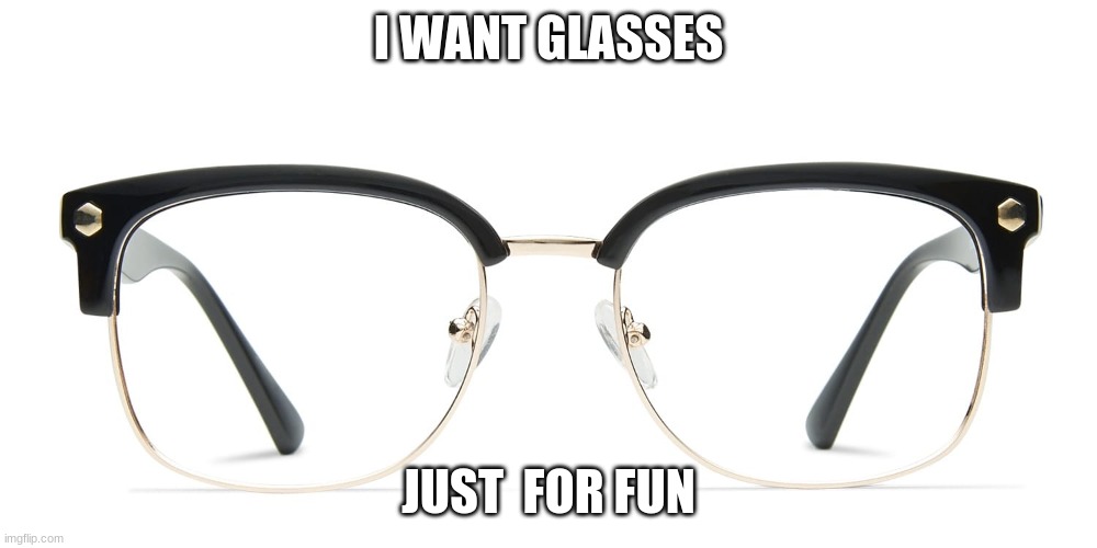 glasses | I WANT GLASSES; JUST  FOR FUN | image tagged in glasses | made w/ Imgflip meme maker