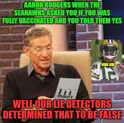Maury Lie Detector Meme | AARON RODGERS WHEN THE SEAHAWKS ASKED YOU IF YOU WAS FULLY VACCINATED AND YOU TOLD THEM YES; OHH UM; WELL OUR LIE DETECTORS DETERMINED THAT TO BE FALSE | image tagged in memes,maury lie detector,funny meme,football,fantasy football | made w/ Imgflip meme maker