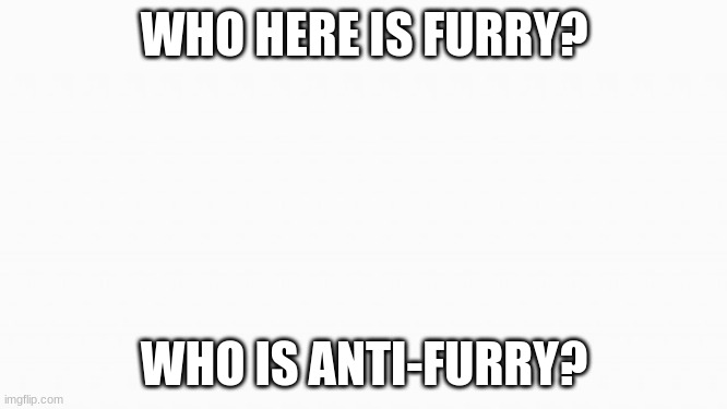 i need to know! | WHO HERE IS FURRY? WHO IS ANTI-FURRY? | image tagged in white box | made w/ Imgflip meme maker