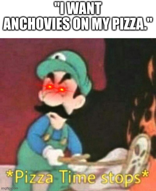 how dare they | "I WANT ANCHOVIES ON MY PIZZA." | image tagged in pizza time stops | made w/ Imgflip meme maker