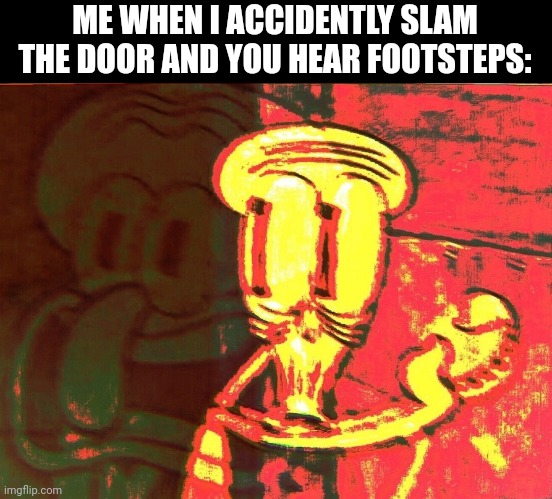 Oh no | ME WHEN I ACCIDENTLY SLAM THE DOOR AND YOU HEAR FOOTSTEPS: | image tagged in squidward | made w/ Imgflip meme maker